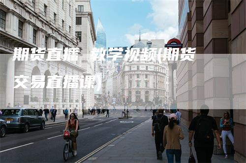 期货直播 教学视频(期货交易直播课)