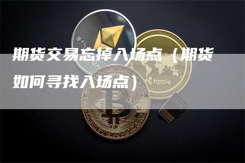期货交易忘掉入场点（期货如何寻找入场点）