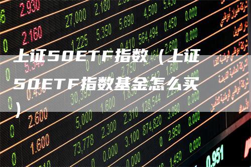 上证50ETF指数（上证50ETF指数基金怎么买）