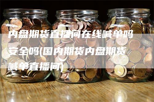 内盘期货直播间在线喊单吗安全吗(国内期货内盘期货喊单直播间)