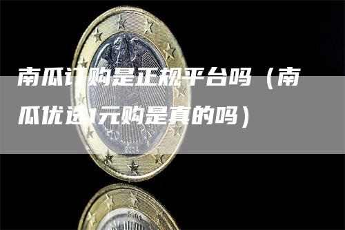 南瓜订购是正规平台吗（南瓜优选1元购是真的吗）