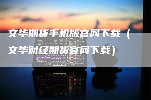 文华期货手机版官网下载（文华财经期货官网下载）