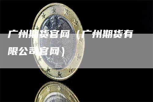 广州期货官网(广州期货有限公司官网)-来福期货