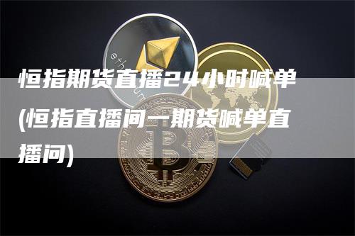 恒指期货直播24小时喊单(恒指直播间一期货喊单直播问)
