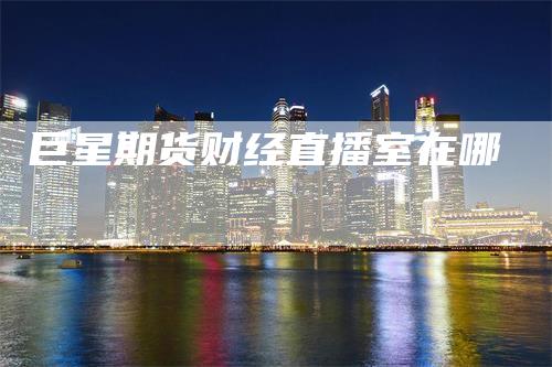 巨星期货财经直播室在哪