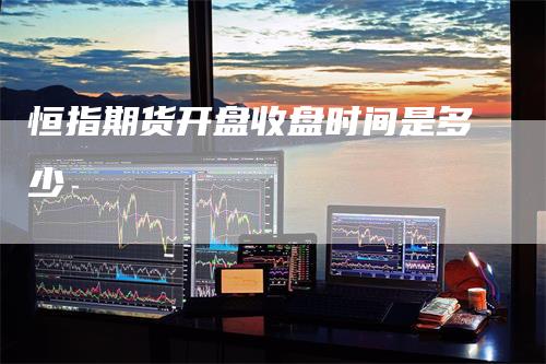恒指期货开盘收盘时间是多少-来福期货
