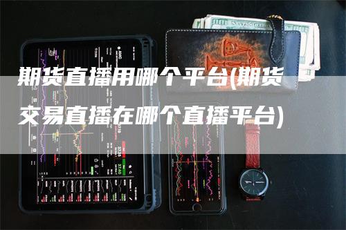 期货直播用哪个平台(期货交易直播在哪个直播平台)