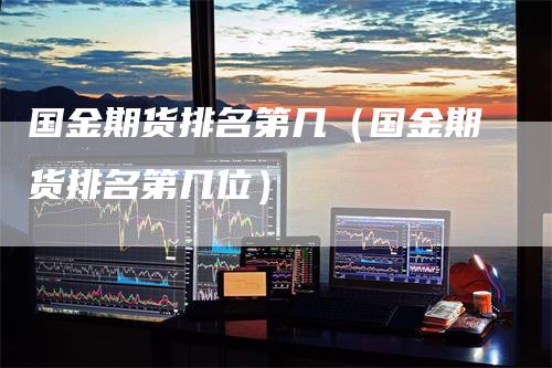 国金期货排名第几（国金期货排名第几位）