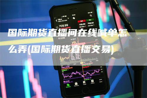 国际期货直播间在线喊单怎么弄(国际期货直播交易)