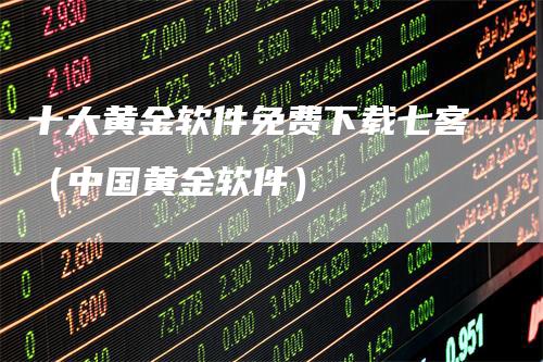 十大黄金软件免费下载七客（中国黄金软件）