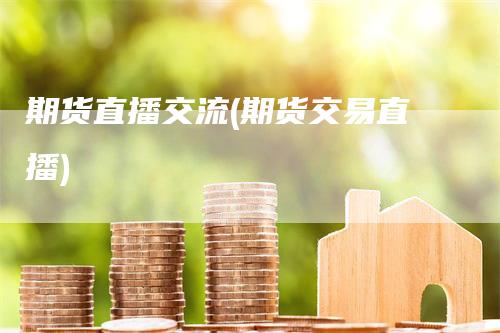 期货直播交流(期货交易直播)