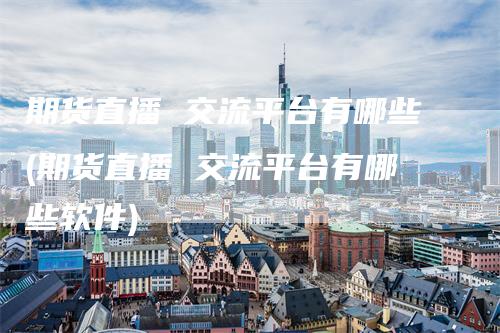 期货直播 交流平台有哪些(期货直播 交流平台有哪些软件)