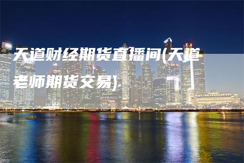 天道财经期货直播间(天道老师期货交易)