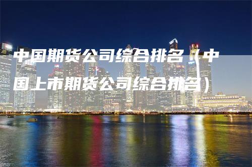 中国期货公司综合排名（中国上市期货公司综合排名）