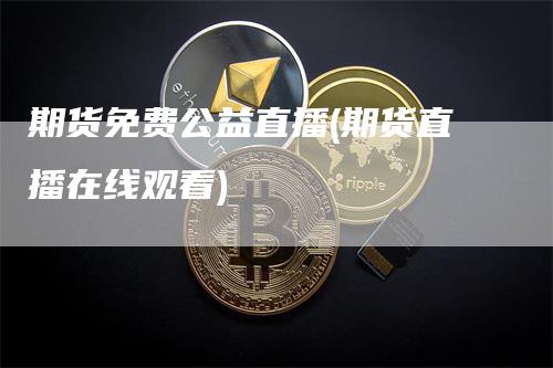 期货免费公益直播(期货直播在线观看)