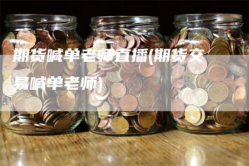 期货喊单老师直播(期货交易喊单老师)
