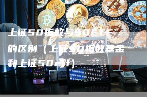 上证50指数与50ETF的区别（上证50指数基金和上证50etf）