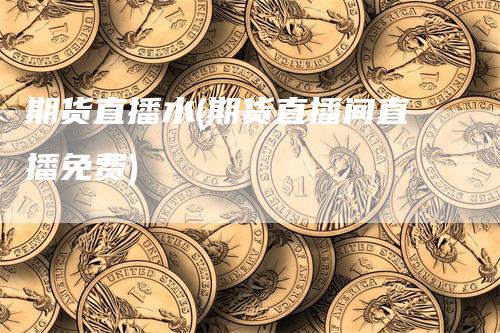 期货直播水(期货直播间直播免费)