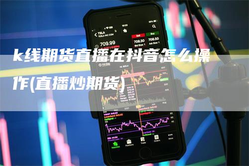 k线期货直播在抖音怎么操作(直播炒期货)