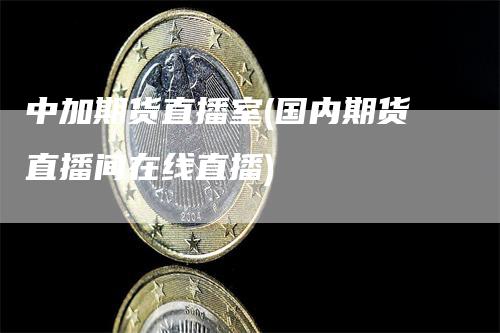 中加期货直播室(国内期货直播间在线直播)