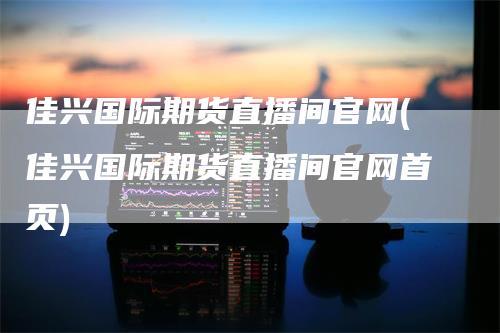 佳兴国际期货直播间官网(佳兴国际期货直播间官网首页)