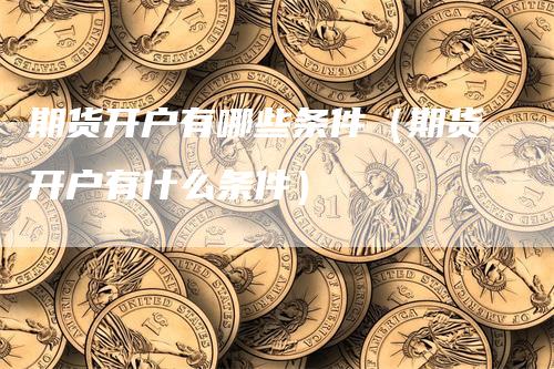 期货开户有哪些条件（期货开户有什么条件）
