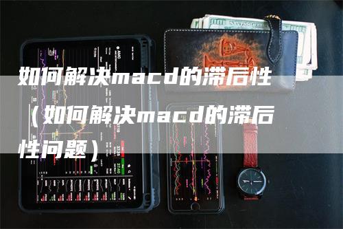 如何解决macd的滞后性（如何解决macd的滞后性问题）