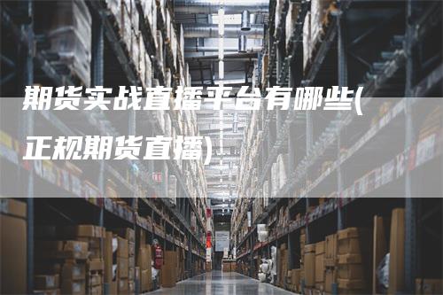 期货实战直播平台有哪些(正规期货直播)