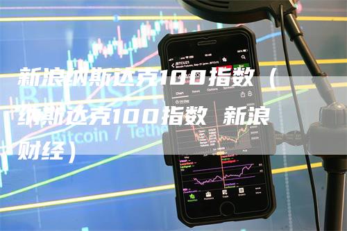 新浪纳斯达克100指数(纳斯达克100指数 新浪财经)-来福期货