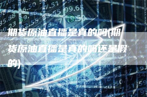 期货原油直播是真的吗(期货原油直播是真的吗还是假的)