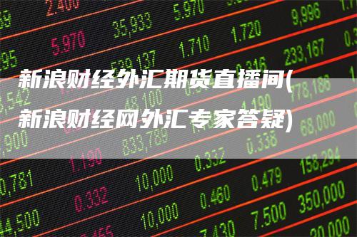 新浪财经外汇期货直播间(新浪财经网外汇专家答疑)
