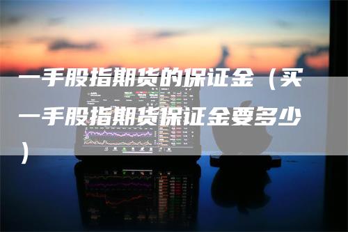 一手股指期货的保证金（买一手股指期货保证金要多少）