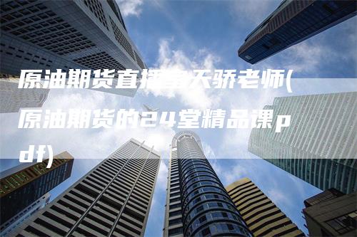 原油期货直播室天骄老师(原油期货的24堂精品课pdf)