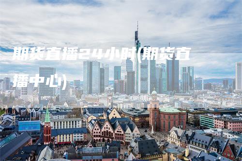 期货直播24小时(期货直播中心)