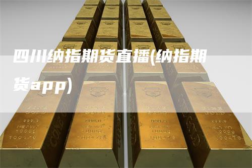 四川纳指期货直播(纳指期货app)