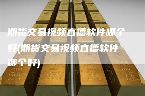 期货交易视频直播软件哪个好(期货交易视频直播软件哪个好)