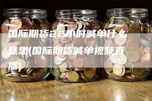 国际期货22小时喊单什么意思(国际期货喊单视频直播)