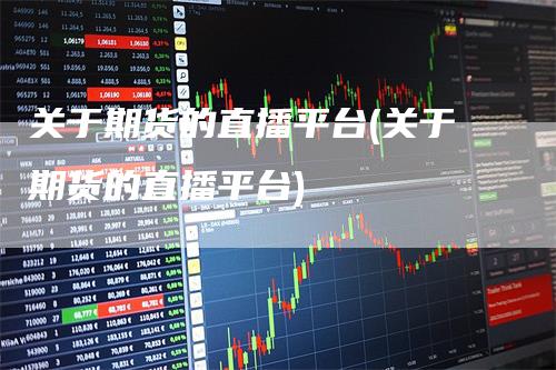 关于期货的直播平台(关于期货的直播平台)
