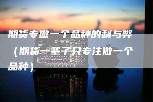 期货专做一个品种的利与弊（期货一辈子只专注做一个品种）