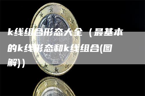 k线组合形态大全(最基本的k线形态和k线组合(图解))-来福期货