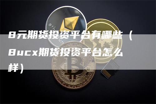 8元期货投资平台有哪些（8ucx期货投资平台怎么样）