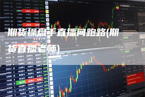 期货操盘手直播间跑路(期货直播老师)