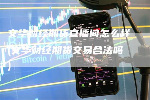 文华财经期货直播间怎么样(文华财经期货交易合法吗)