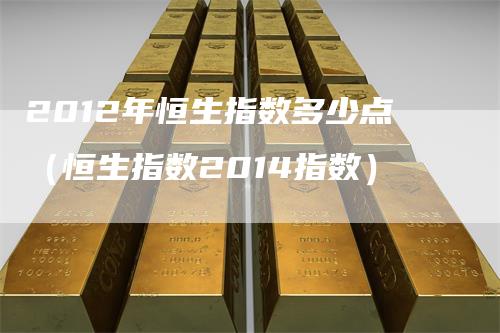2012年恒生指数多少点（恒生指数2014指数）