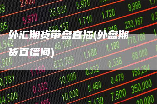 外汇期货带盘直播(外盘期货直播间)