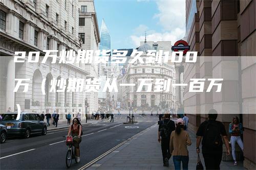 20万炒期货多久到100万（炒期货从一万到一百万）