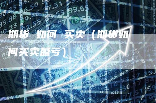 期货 如何 买卖（期货如何买卖盈亏）