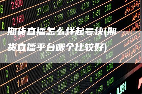 期货直播怎么样起号快(期货直播平台哪个比较好)