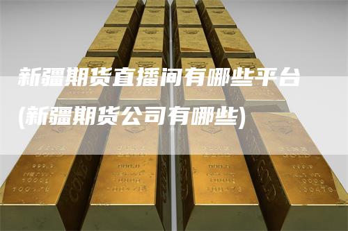 新疆期货直播间有哪些平台(新疆期货公司有哪些)