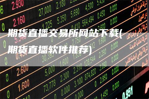 期货直播交易所网站下载(期货直播软件推荐)